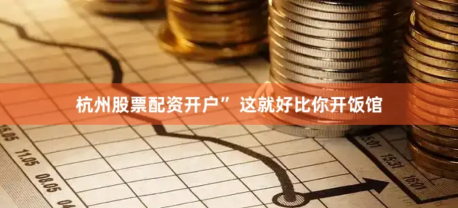 杭州股票配资开户” 这就好比你开饭馆