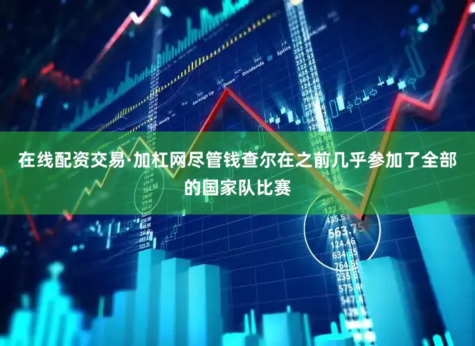 在线配资交易·加杠网尽管钱查尔在之前几乎参加了全部的国家队比赛