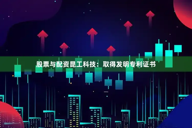 股票与配资昆工科技：取得发明专利证书