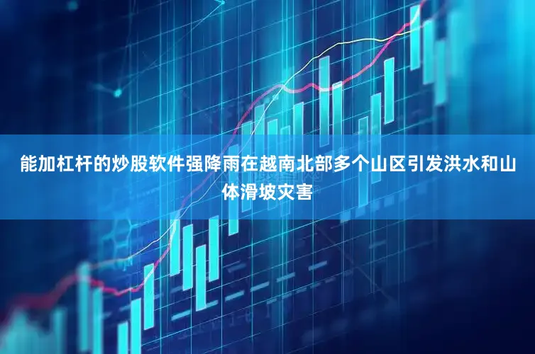 能加杠杆的炒股软件强降雨在越南北部多个山区引发洪水和山体滑坡灾害