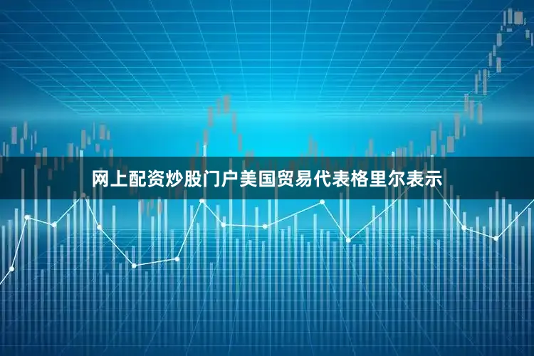 网上配资炒股门户美国贸易代表格里尔表示