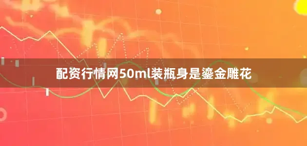配资行情网50ml装瓶身是鎏金雕花