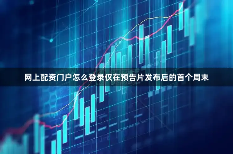 网上配资门户怎么登录仅在预告片发布后的首个周末