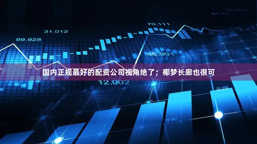国内正规最好的配资公司视角绝了;椰梦长廊也很可