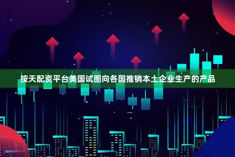 按天配资平台美国试图向各国推销本土企业生产的产品