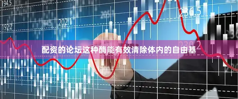 配资的论坛这种酶能有效清除体内的自由基