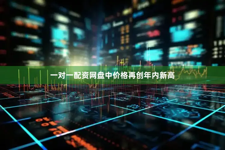 一对一配资网盘中价格再创年内新高