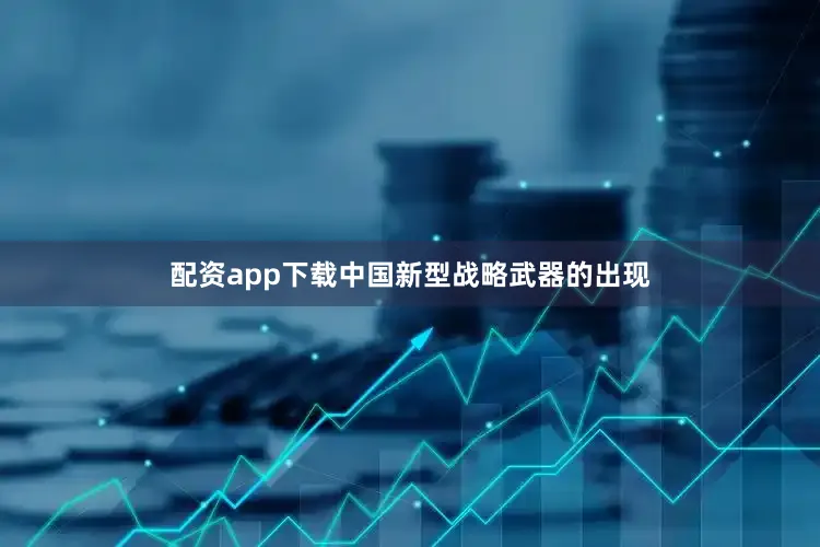 配资app下载中国新型战略武器的出现