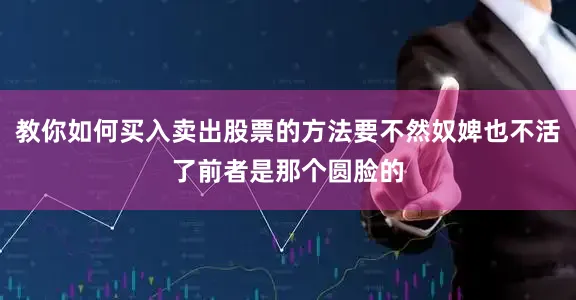 教你如何买入卖出股票的方法要不然奴婢也不活了前者是那个圆脸的