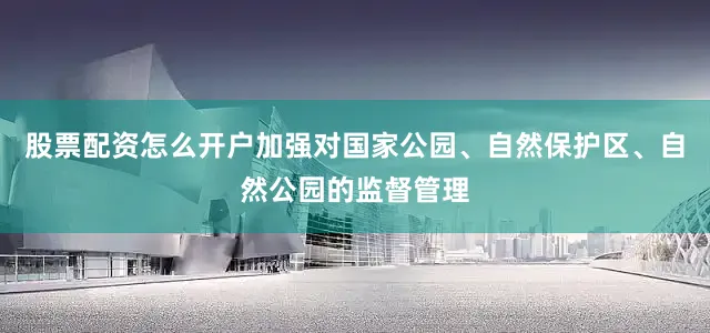 股票配资怎么开户加强对国家公园、自然保护区、自然公园的监督管理