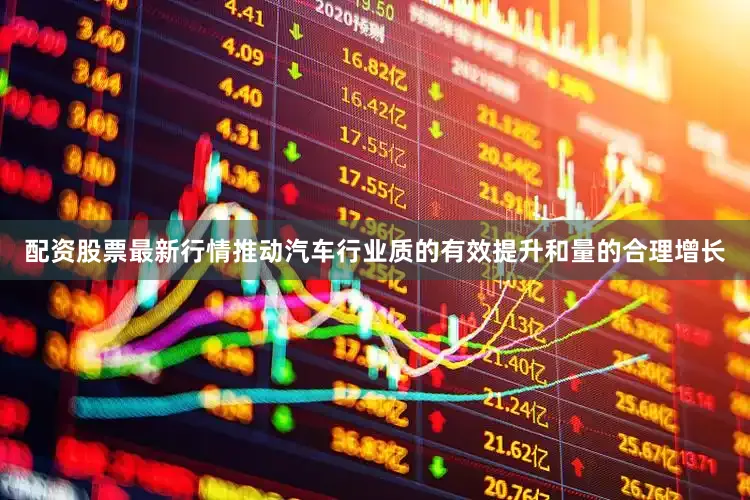 配资股票最新行情推动汽车行业质的有效提升和量的合理增长