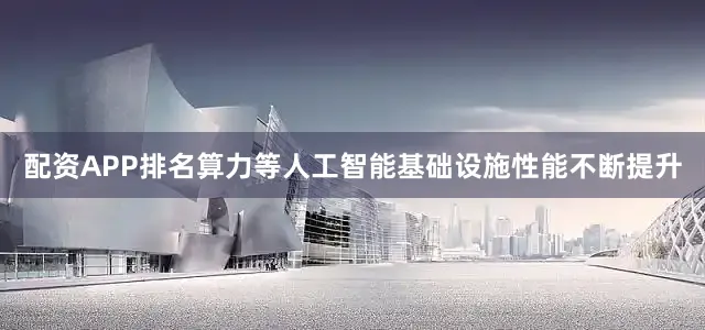 配资APP排名算力等人工智能基础设施性能不断提升