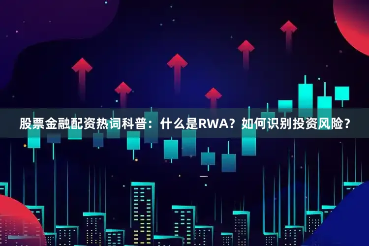 股票金融配资热词科普：什么是RWA？如何识别投资风险？