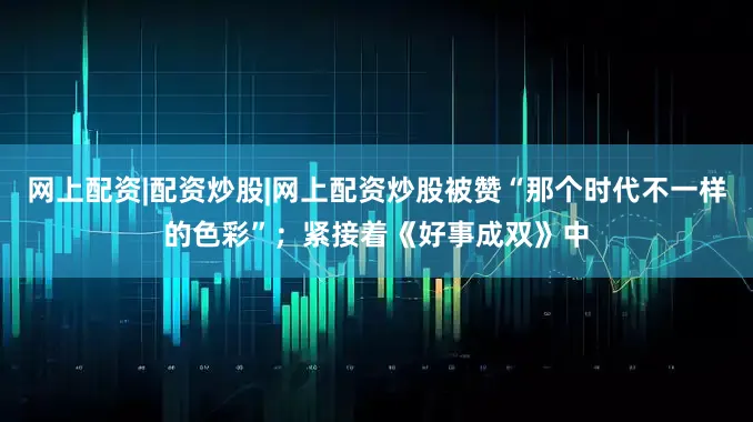网上配资|配资炒股|网上配资炒股被赞“那个时代不一样的色彩”；紧接着《好事成双》中