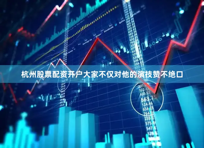 杭州股票配资开户大家不仅对他的演技赞不绝口