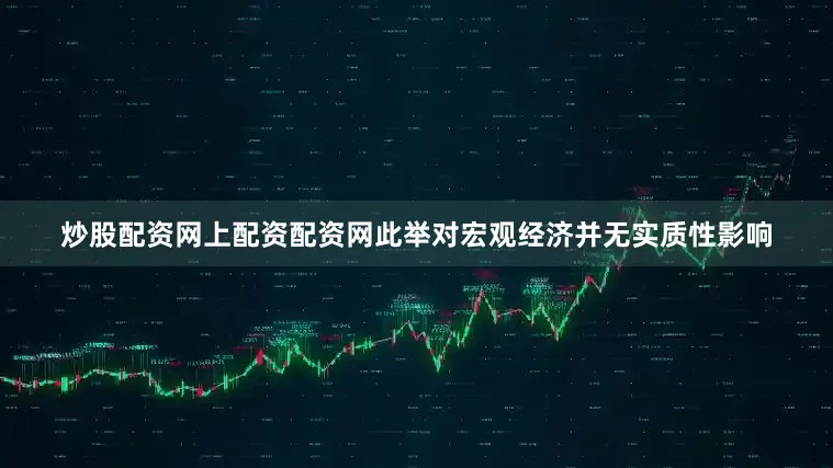 炒股配资网上配资配资网此举对宏观经济并无实质性影响