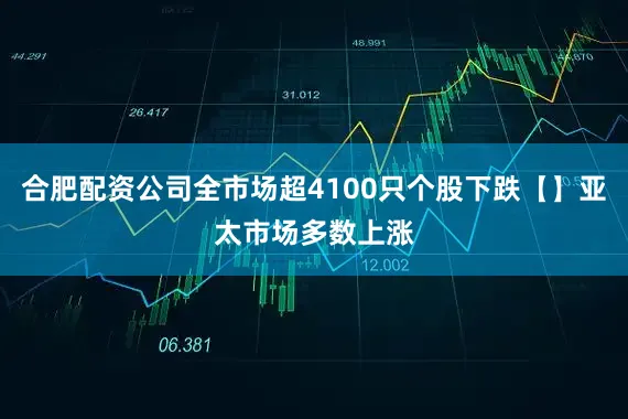 合肥配资公司全市场超4100只个股下跌【】亚太市场多数上涨