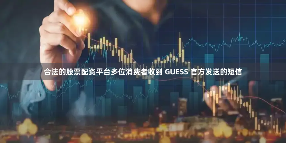 合法的股票配资平台多位消费者收到 GUESS 官方发送的短信