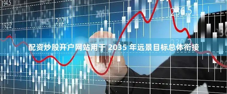 配资炒股开户网站用于 2035 年远景目标总体衔接