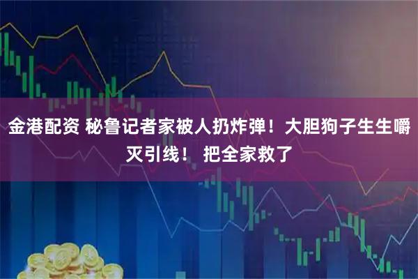 金港配资 秘鲁记者家被人扔炸弹！大胆狗子生生嚼灭引线！ 把全家救了