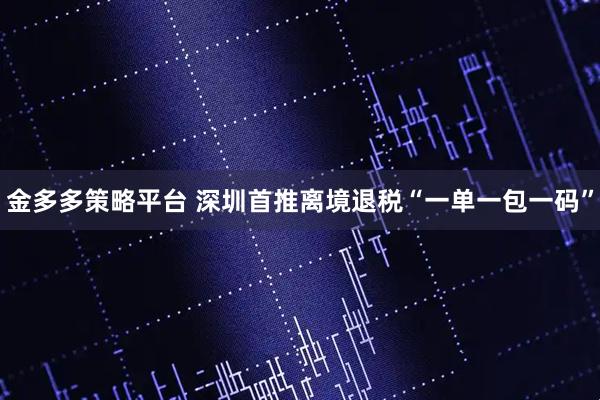 金多多策略平台 深圳首推离境退税“一单一包一码”