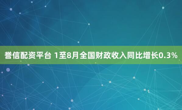 誉信配资平台 1至8月全国财政收入同比增长0.3%