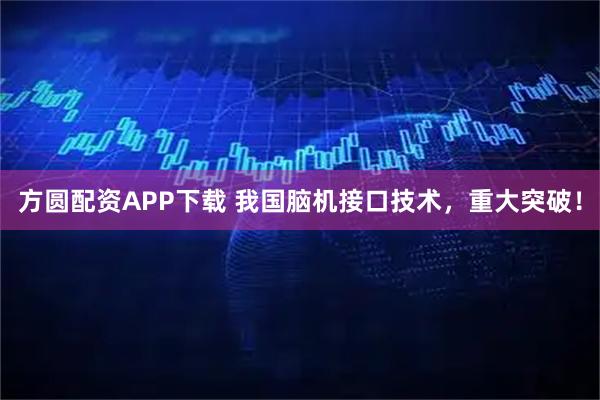 方圆配资APP下载 我国脑机接口技术，重大突破！