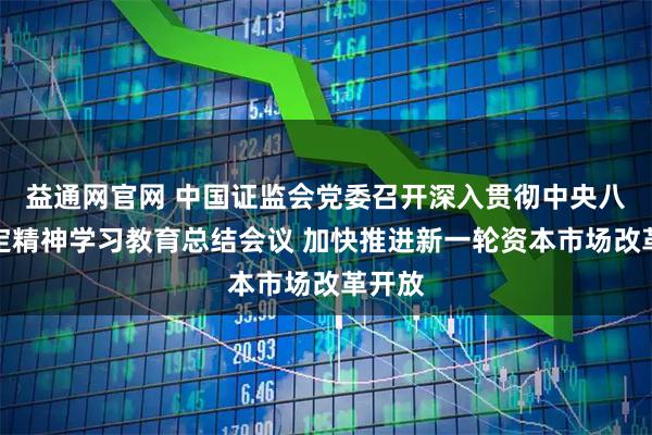 益通网官网 中国证监会党委召开深入贯彻中央八项规定精神学习教育总结会议 加快推进新一轮资本市场改革开放