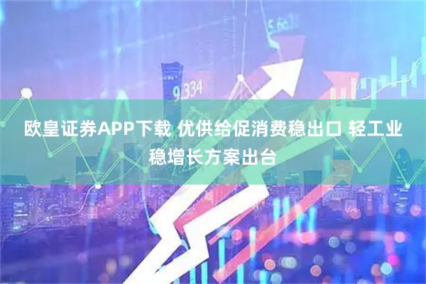 欧皇证券APP下载 优供给促消费稳出口 轻工业稳增长方案出台