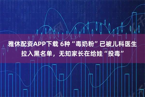 雅休配资APP下载 6种“毒奶粉”已被儿科医生拉入黑名单，无知家长在给娃“投毒”