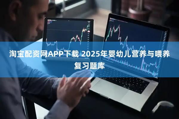 淘宝配资网APP下载 2025年婴幼儿营养与喂养复习题库