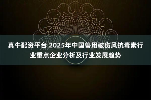 真牛配资平台 2025年中国兽用破伤风抗毒素行业重点企业分析及行业发展趋势