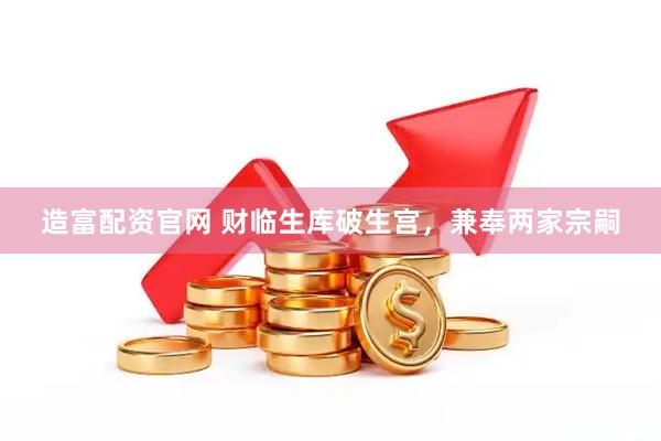 造富配资官网 财临生库破生宫，兼奉两家宗嗣