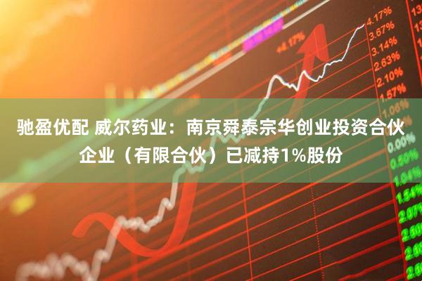 驰盈优配 威尔药业：南京舜泰宗华创业投资合伙企业（有限合伙）已减持1%股份