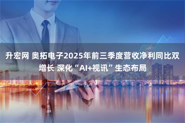 升宏网 奥拓电子2025年前三季度营收净利同比双增长 深化“AI+视讯”生态布局