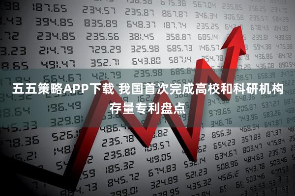 五五策略APP下载 我国首次完成高校和科研机构存量专利盘点