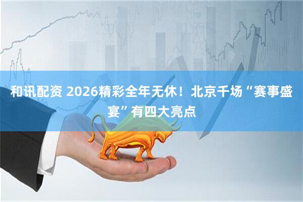 和讯配资 2026精彩全年无休！北京千场“赛事盛宴”有四大亮点