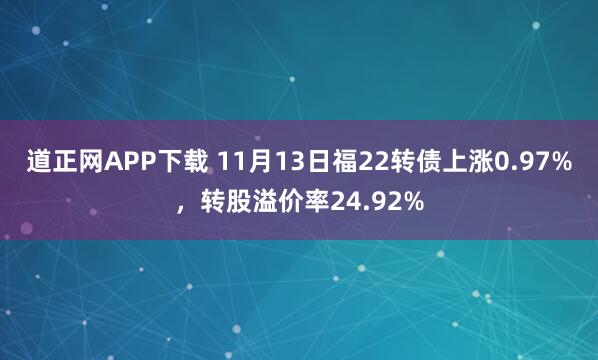 道正网APP下载 11月13日福22转债上涨0.97%，转股溢价率24.92%