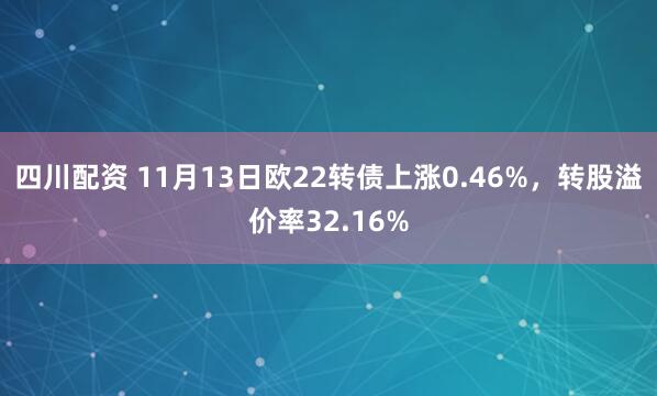 四川配资 11月13日欧22转债上涨0.46%，转股溢价率32.16%