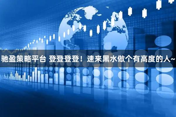 驰盈策略平台 登登登登！速来黑水做个有高度的人~