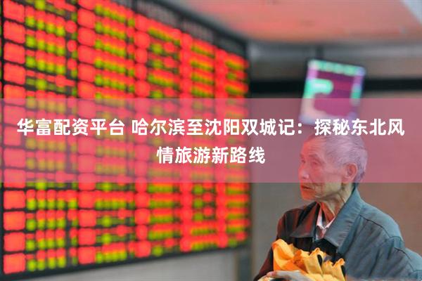 华富配资平台 哈尔滨至沈阳双城记：探秘东北风情旅游新路线