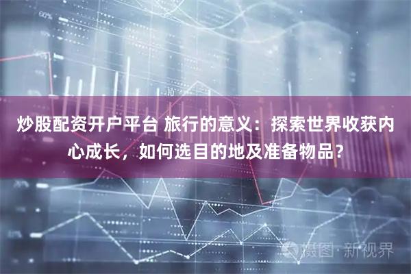 炒股配资开户平台 旅行的意义：探索世界收获内心成长，如何选目的地及准备物品？