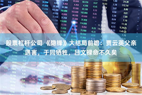 股票杠杆公司 《隐锋》大结局前瞻：贾云英父亲遇害，于同牺牲，吕文禄命不久矣