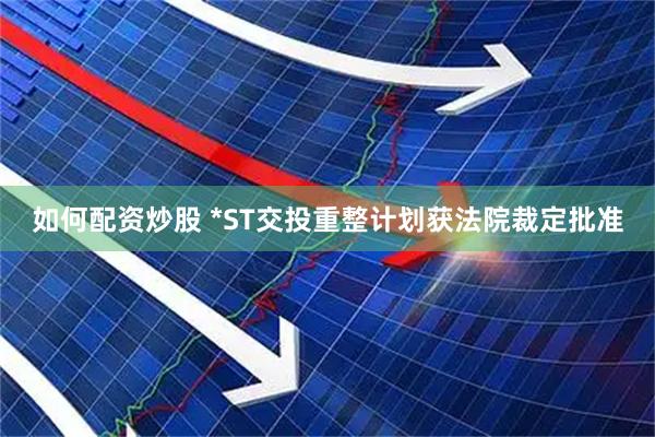 如何配资炒股 *ST交投重整计划获法院裁定批准