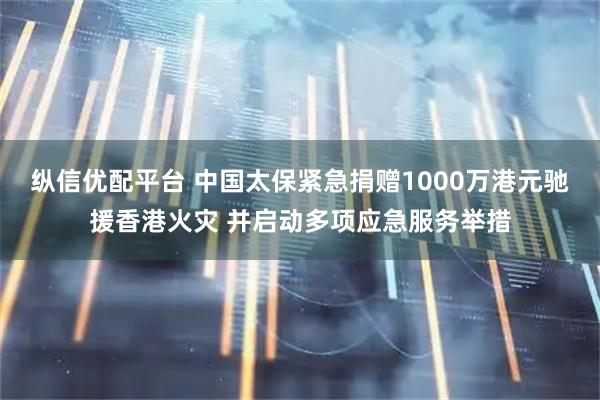 纵信优配平台 中国太保紧急捐赠1000万港元驰援香港火灾 并启动多项应急服务举措
