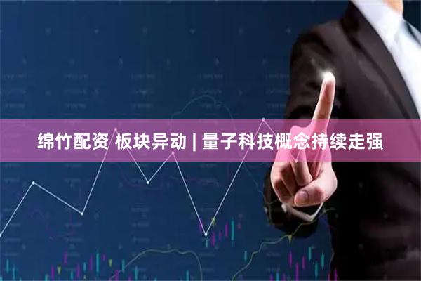 绵竹配资 板块异动 | 量子科技概念持续走强