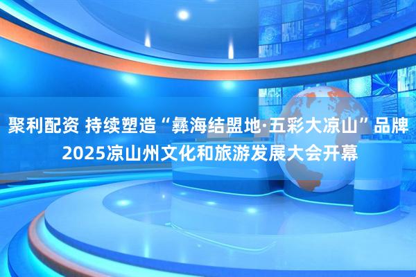 聚利配资 持续塑造“彝海结盟地·五彩大凉山”品牌 2025凉山州文化和旅游发展大会开幕