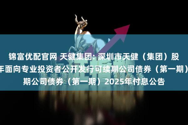 锦富优配官网 天健集团: 深圳市天健（集团）股份有限公司2024年面向专业投资者公开发行可续期公司债券（第一期）2025年付息公告