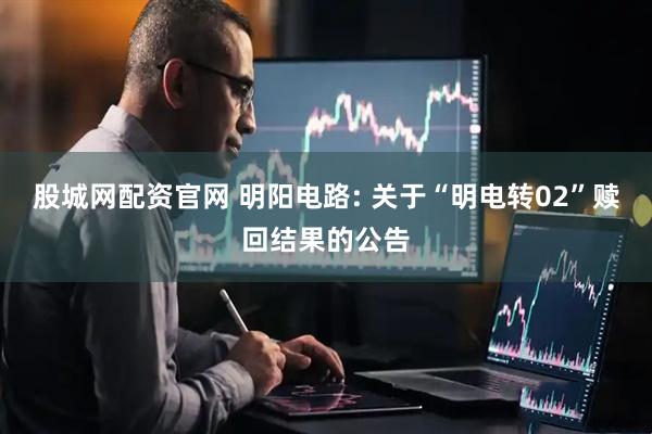 股城网配资官网 明阳电路: 关于“明电转02”赎回结果的公告