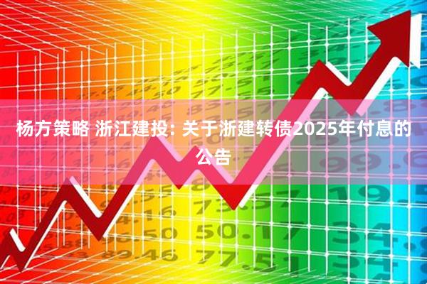 杨方策略 浙江建投: 关于浙建转债2025年付息的公告